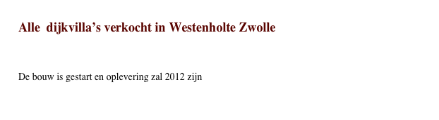 Alle  dijkvilla’s verkocht in Westenholte Zwolle
 
De bouw is gestart en oplevering zal 2012 zijn

